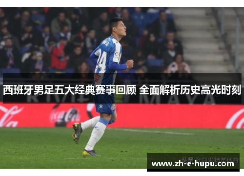 西班牙男足五大经典赛事回顾 全面解析历史高光时刻