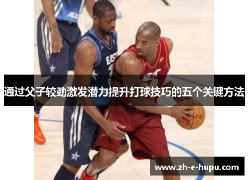 通过父子较劲激发潜力提升打球技巧的五个关键方法
