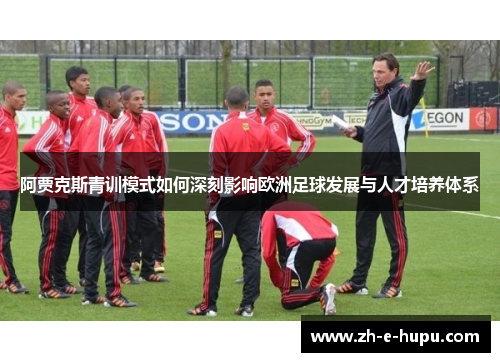 阿贾克斯青训模式如何深刻影响欧洲足球发展与人才培养体系
