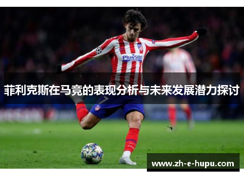 菲利克斯在马竞的表现分析与未来发展潜力探讨