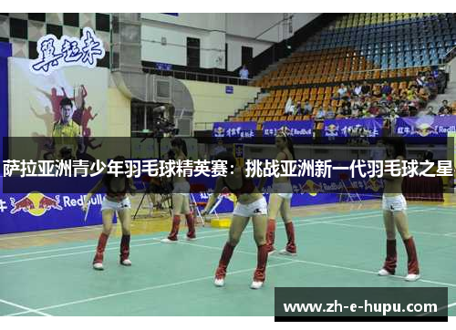 萨拉亚洲青少年羽毛球精英赛：挑战亚洲新一代羽毛球之星