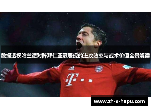 数据透视哈兰德对阵拜仁亚冠表现的进攻效率与战术价值全景解读