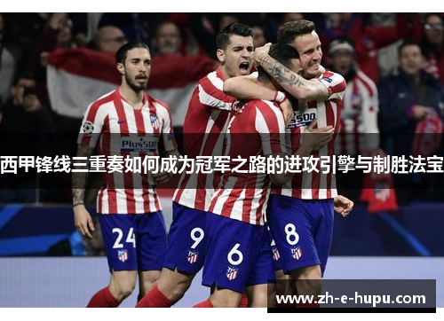 西甲锋线三重奏如何成为冠军之路的进攻引擎与制胜法宝