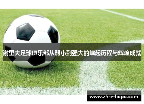 谢里夫足球俱乐部从弱小到强大的崛起历程与辉煌成就