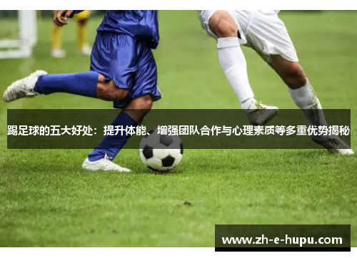 踢足球的五大好处：提升体能、增强团队合作与心理素质等多重优势揭秘