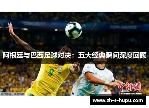 阿根廷与巴西足球对决：五大经典瞬间深度回顾