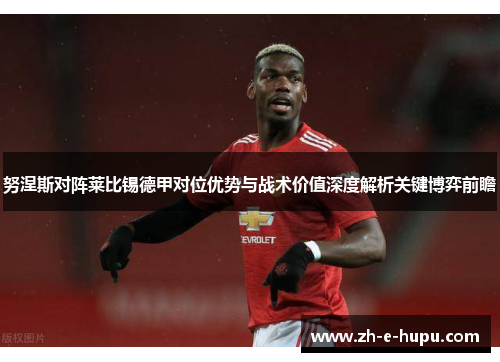 努涅斯对阵莱比锡德甲对位优势与战术价值深度解析关键博弈前瞻