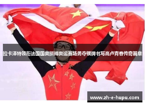 拉卡泽特领衔法国国奥拼搏奥运赛场勇夺银牌书写高卢青春传奇篇章