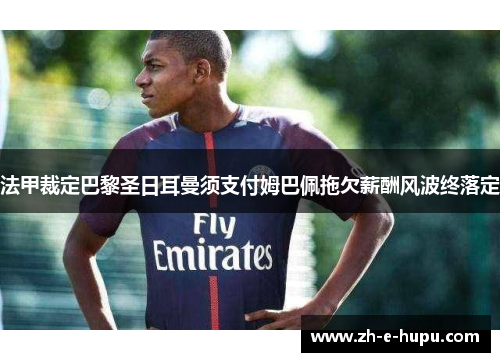 法甲裁定巴黎圣日耳曼须支付姆巴佩拖欠薪酬风波终落定