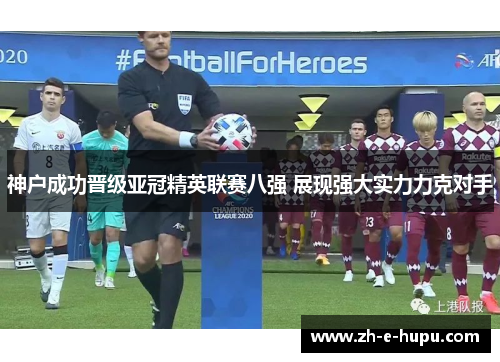 神户成功晋级亚冠精英联赛八强 展现强大实力力克对手