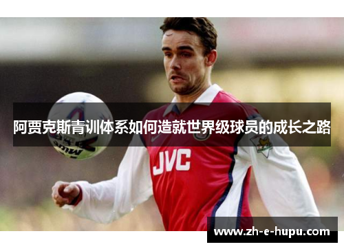 阿贾克斯青训体系如何造就世界级球员的成长之路 阿贾克斯青训体系如何造就世界级球员的成长之路