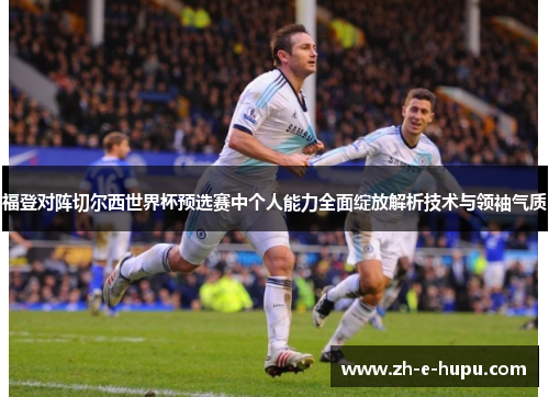 福登对阵切尔西世界杯预选赛中个人能力全面绽放解析技术与领袖气质