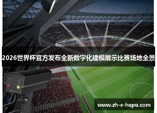 2026世界杯官方发布全新数字化建模展示比赛场地全景