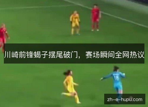 川崎前锋蝎子摆尾破门，赛场瞬间全网热议